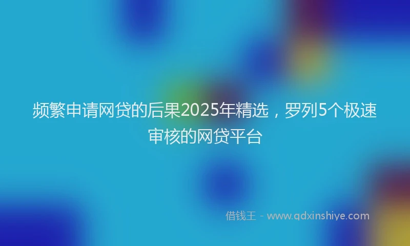 频繁申请网贷的后果2025年精选，罗列5个极速审核的网贷平台