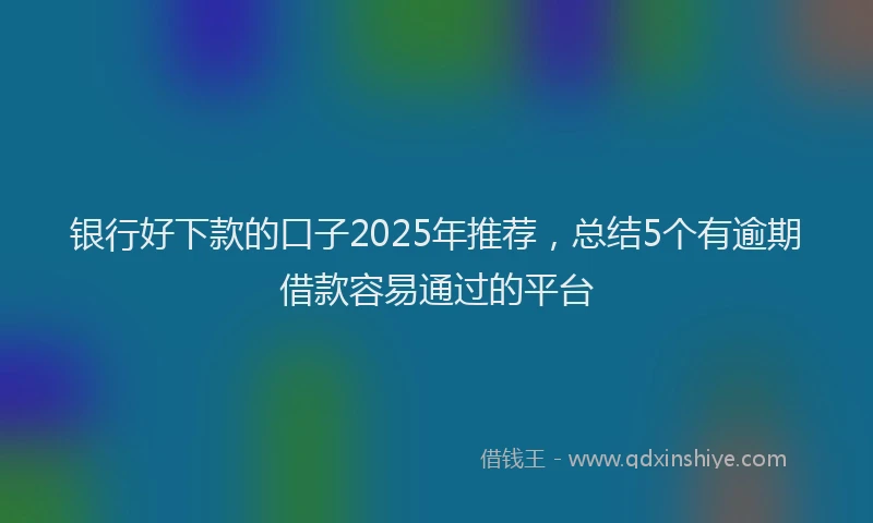 银行好下款的口子2025年推荐，总结5个有逾期借款容易通过的平台