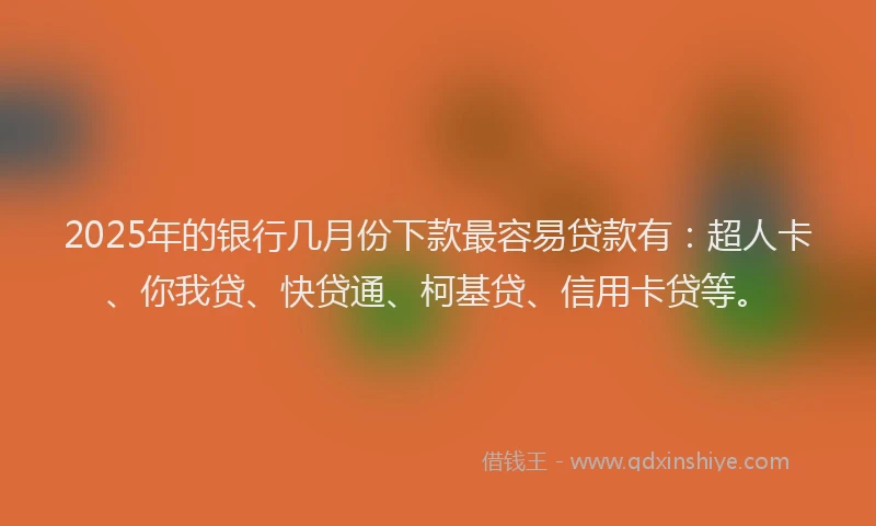 2025年的银行几月份下款最容易贷款有：超人卡、你我贷、快贷通、柯基贷、信用卡贷等。