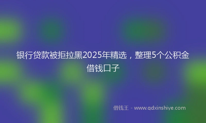 银行贷款被拒拉黑2025年精选，整理5个公积金借钱口子