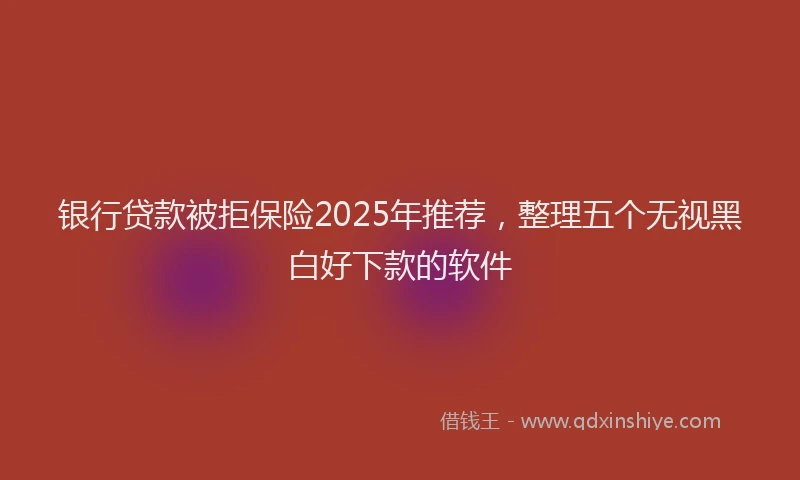 银行贷款被拒保险2025年推荐，整理五个无视黑白好下款的软件