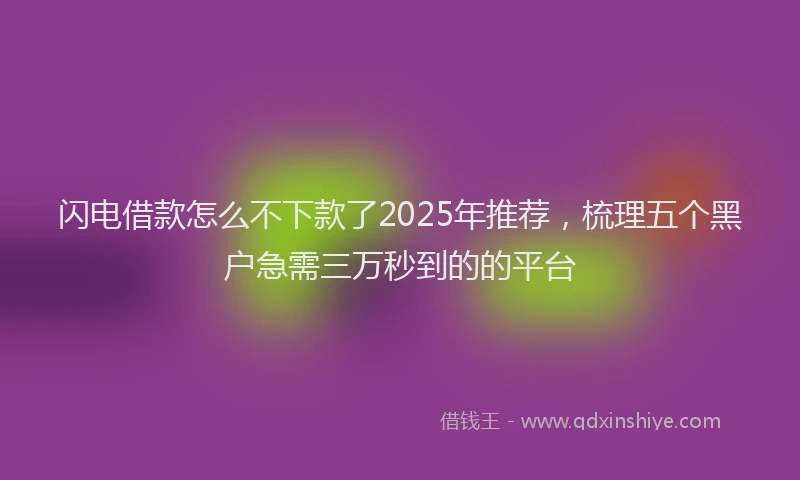 闪电借款怎么不下款了2025年推荐，梳理五个黑户急需三万秒到的的平台