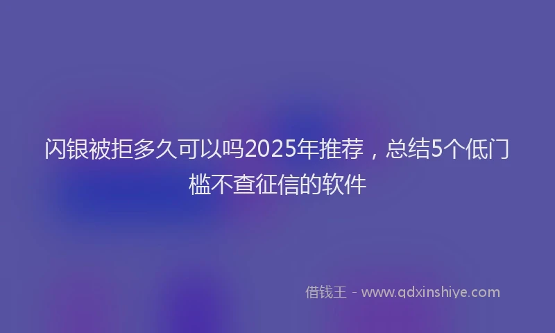 闪银被拒多久可以吗2025年推荐，总结5个低门槛不查征信的软件