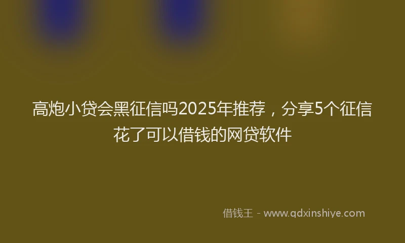 高炮小贷会黑征信吗2025年推荐，分享5个征信花了可以借钱的网贷软件
