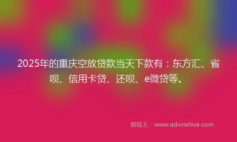2025年的重庆空放贷款当天下款有：东方汇、省呗、信用卡贷、还呗、e微贷等。