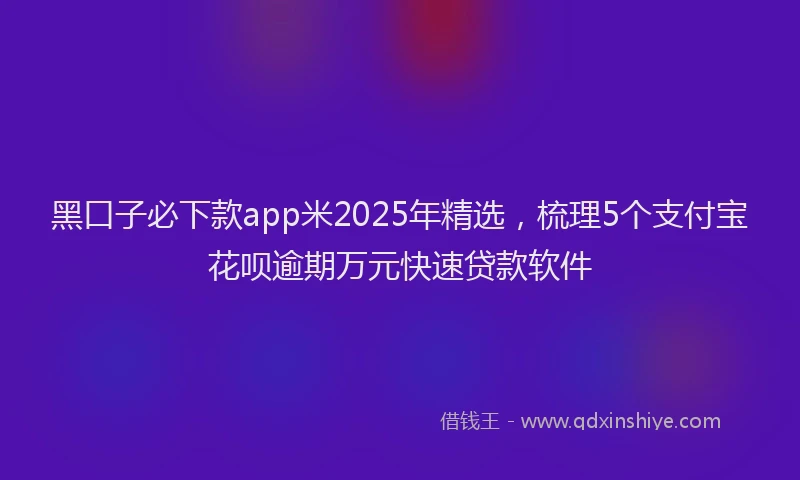 黑口子必下款app米2025年精选，梳理5个支付宝花呗逾期万元快速贷款软件