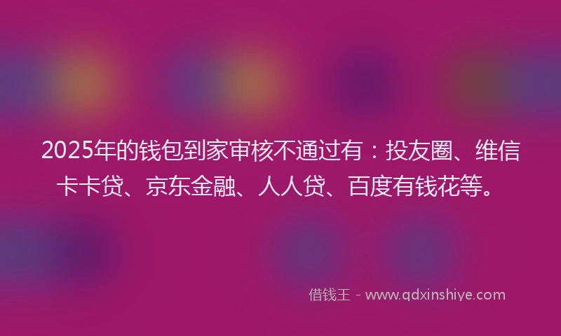 2025年的钱包到家审核不通过有：投友圈、维信卡卡贷、京东金融、人人贷、百度有钱花等。