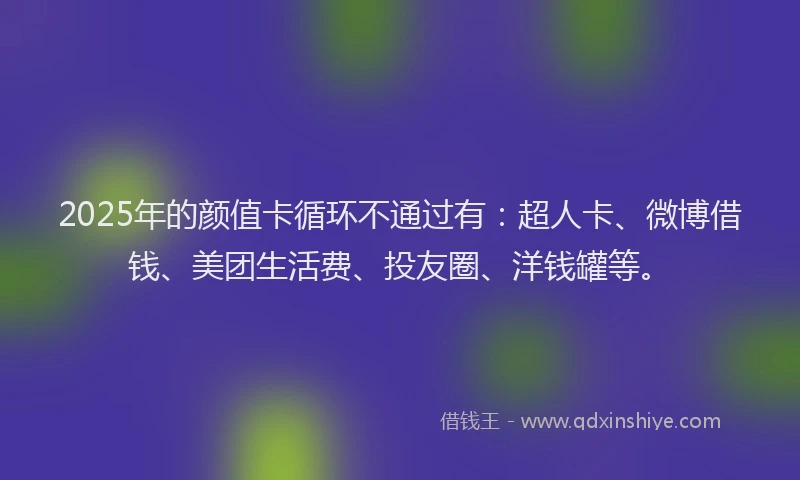 2025年的颜值卡循环不通过有：超人卡、微博借钱、美团生活费、投友圈、洋钱罐等。