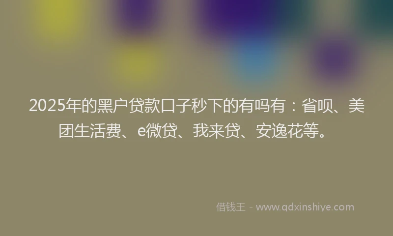 2025年的黑户贷款口子秒下的有吗有：省呗、美团生活费、e微贷、我来贷、安逸花等。