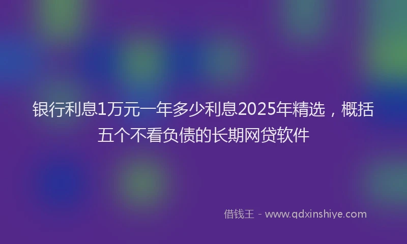 银行利息1万元一年多少利息2025年精选，概括五个不看负债的长期网贷软件