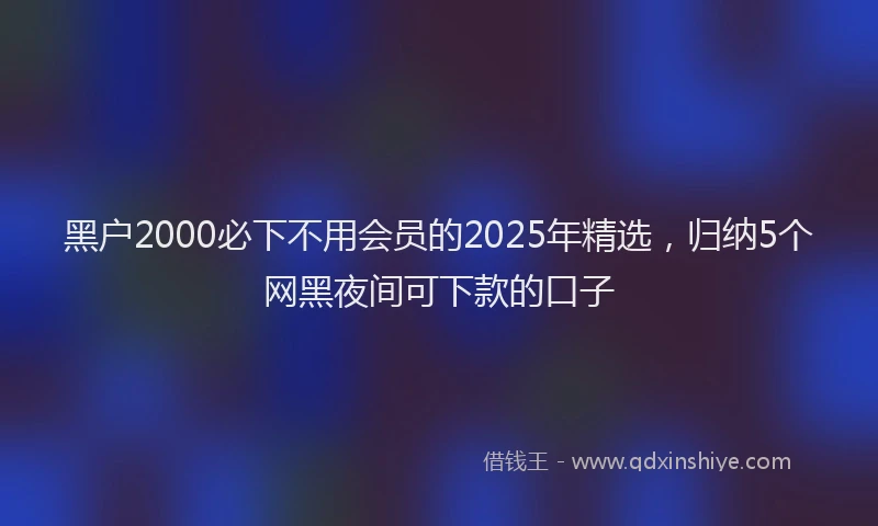 黑户2000必下不用会员的2025年精选，归纳5个网黑夜间可下款的口子