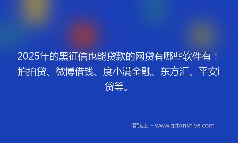 2025年的黑征信也能贷款的网贷有哪些软件有：拍拍贷、微博借钱、度小满金融、东方汇、平安i贷等。