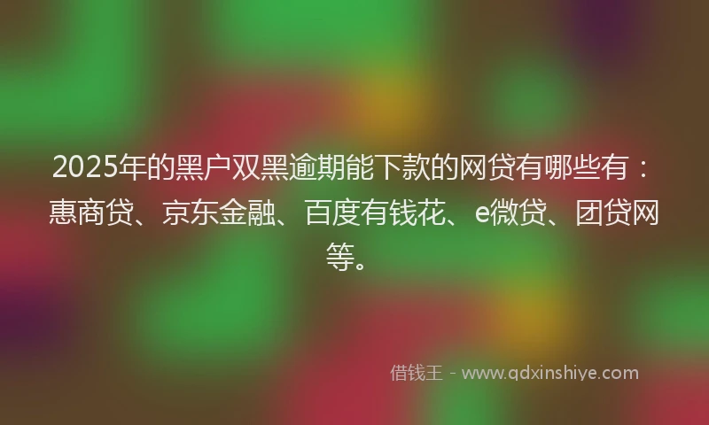 2025年的黑户双黑逾期能下款的网贷有哪些有：惠商贷、京东金融、百度有钱花、e微贷、团贷网等。
