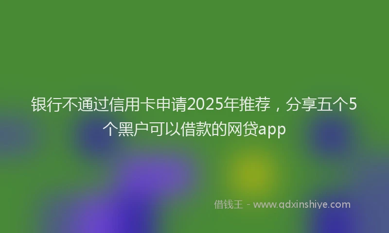 银行不通过信用卡申请2025年推荐，分享五个5个黑户可以借款的网贷app