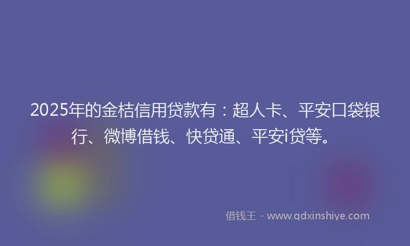 2025年的金桔信用贷款有：超人卡、平安口袋银行、微博借钱、快贷通、平安i贷等。