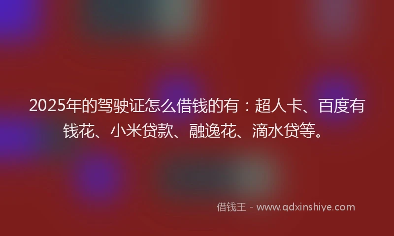 2025年的驾驶证怎么借钱的有：超人卡、百度有钱花、小米贷款、融逸花、滴水贷等。