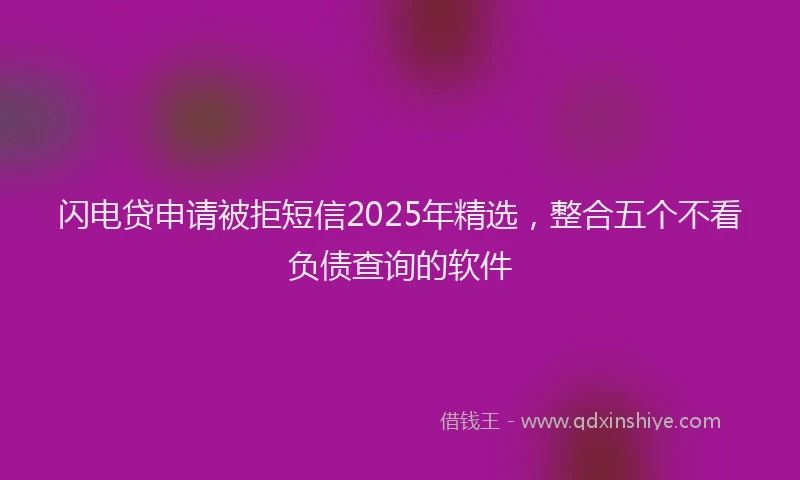 闪电贷申请被拒短信2025年精选，整合五个不看负债查询的软件