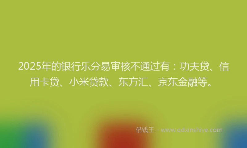 2025年的银行乐分易审核不通过有：功夫贷、信用卡贷、小米贷款、东方汇、京东金融等。