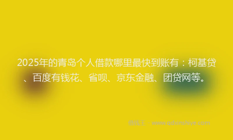 2025年的青岛个人借款哪里最快到账有：柯基贷、百度有钱花、省呗、京东金融、团贷网等。