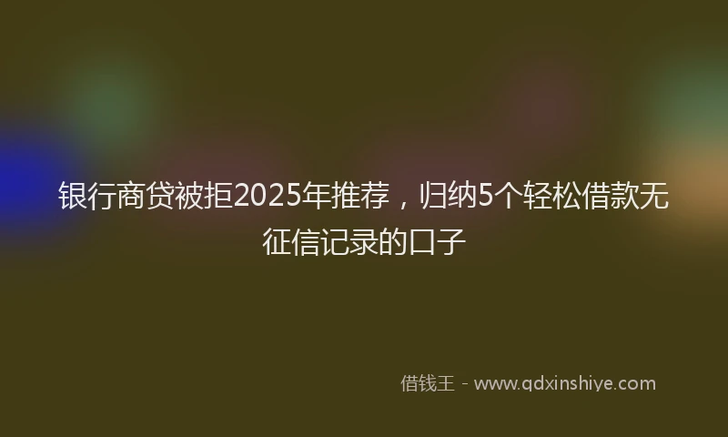 银行商贷被拒2025年推荐，归纳5个轻松借款无征信记录的口子