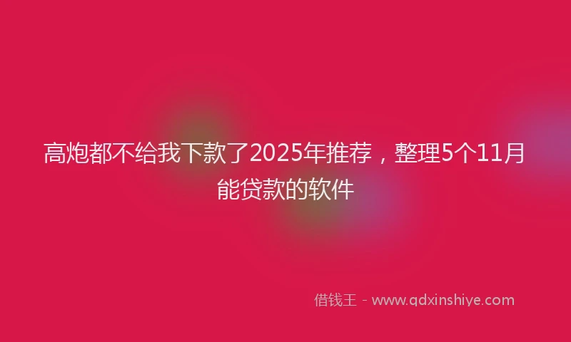 高炮都不给我下款了2025年推荐，整理5个11月能贷款的软件