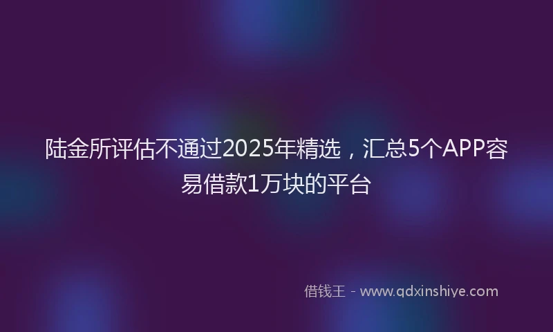 陆金所评估不通过2025年精选，汇总5个APP容易借款1万块的平台