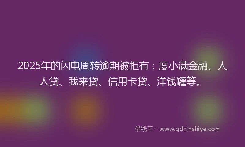 2025年的闪电周转逾期被拒有：度小满金融、人人贷、我来贷、信用卡贷、洋钱罐等。