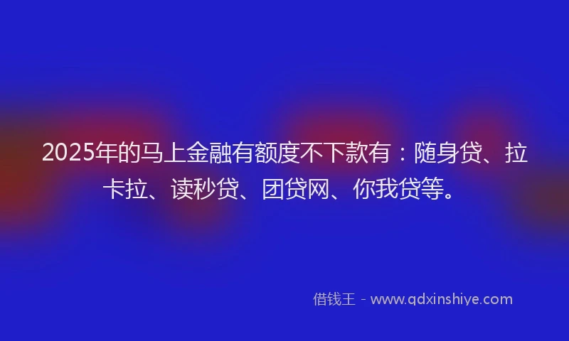 2025年的马上金融有额度不下款有：随身贷、拉卡拉、读秒贷、团贷网、你我贷等。
