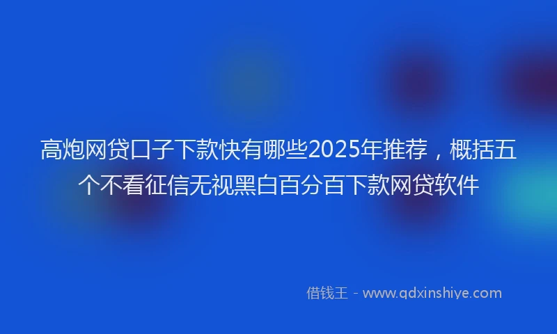 高炮网贷口子下款快有哪些2025年推荐，概括五个不看征信无视黑白百分百下款网贷软件