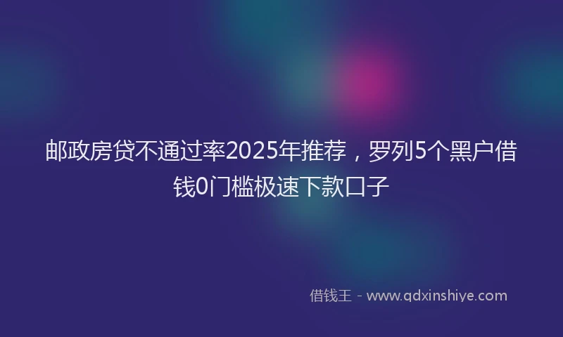邮政房贷不通过率2025年推荐，罗列5个黑户借钱0门槛极速下款口子