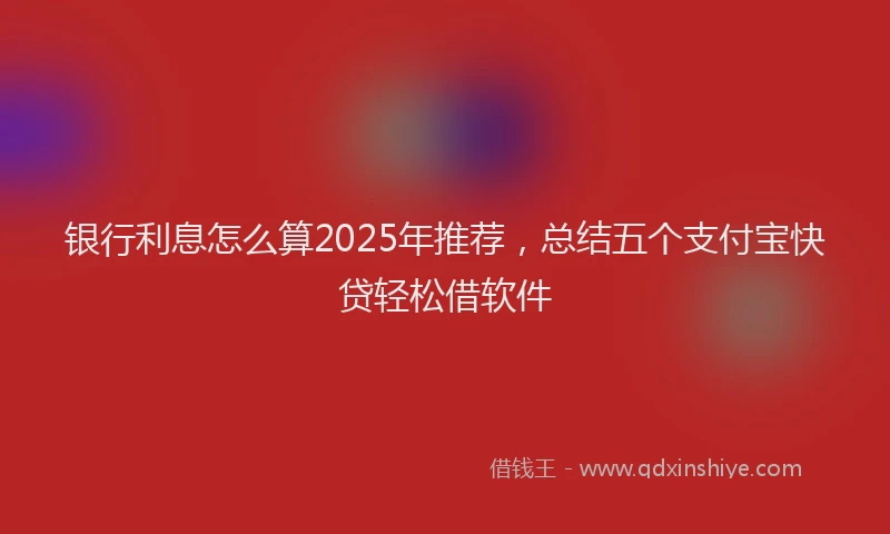 银行利息怎么算2025年推荐，总结五个支付宝快贷轻松借软件