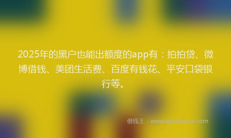 2025年的黑户也能出额度的app有：拍拍贷、微博借钱、美团生活费、百度有钱花、平安口袋银行等。