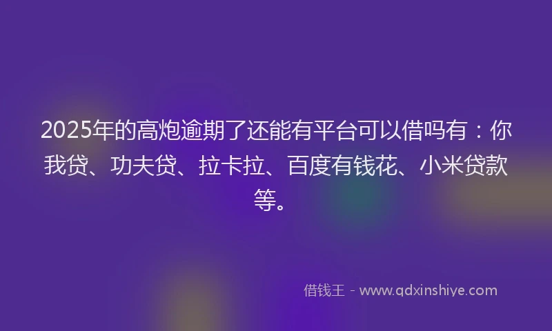 2025年的高炮逾期了还能有平台可以借吗有：你我贷、功夫贷、拉卡拉、百度有钱花、小米贷款等。