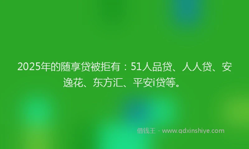 2025年的随享贷被拒有：51人品贷、人人贷、安逸花、东方汇、平安i贷等。