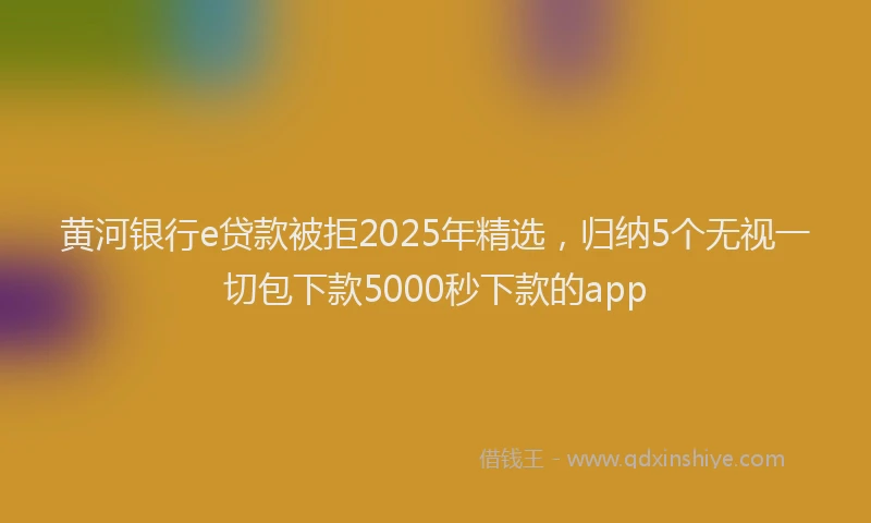 黄河银行e贷款被拒2025年精选，归纳5个无视一切包下款5000秒下款的app