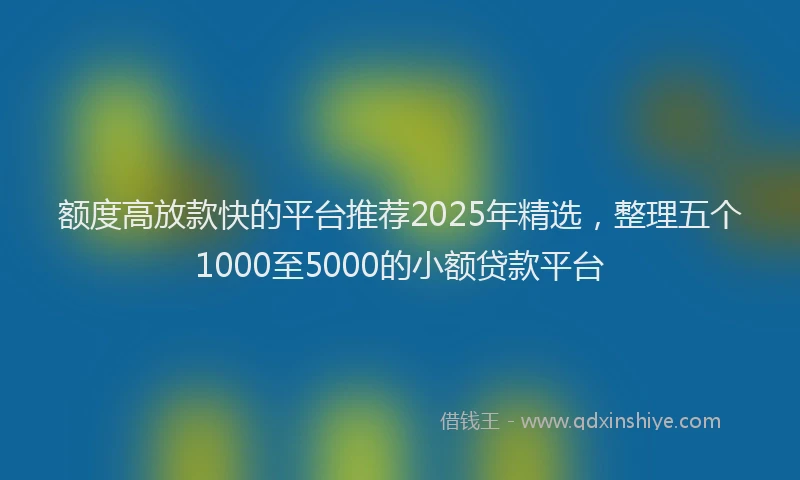 额度高放款快的平台推荐2025年精选，整理五个1000至5000的小额贷款平台