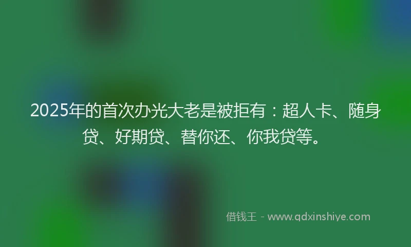 2025年的首次办光大老是被拒有：超人卡、随身贷、好期贷、替你还、你我贷等。