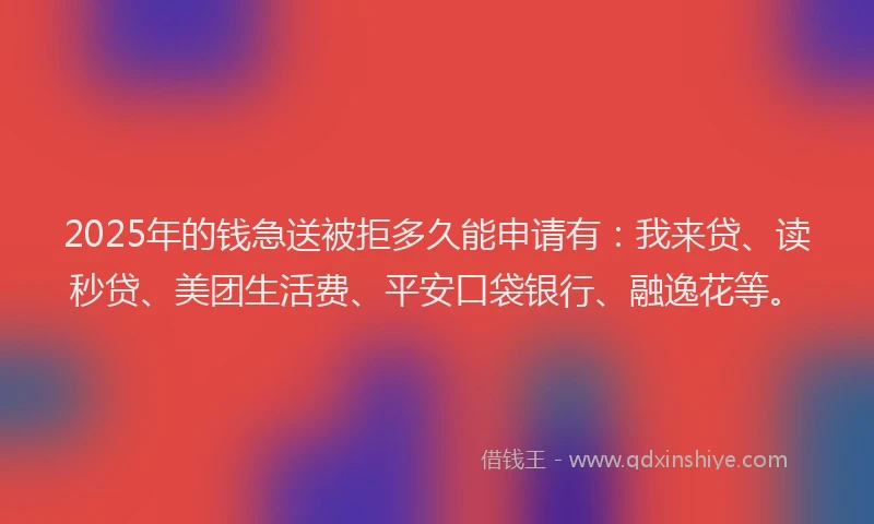 2025年的钱急送被拒多久能申请有：我来贷、读秒贷、美团生活费、平安口袋银行、融逸花等。