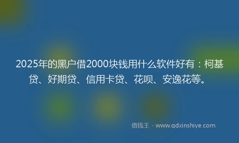 2025年的黑户借2000块钱用什么软件好有：柯基贷、好期贷、信用卡贷、花呗、安逸花等。