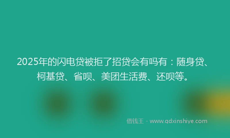 2025年的闪电贷被拒了招贷会有吗有:随身贷、柯基贷、省呗、美团生活费、还呗等。