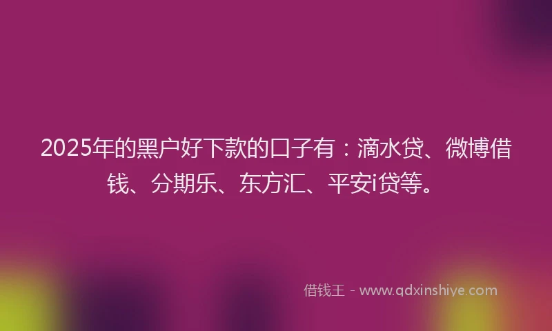 2025年的黑户好下款的口子有：滴水贷、微博借钱、分期乐、东方汇、平安i贷等。