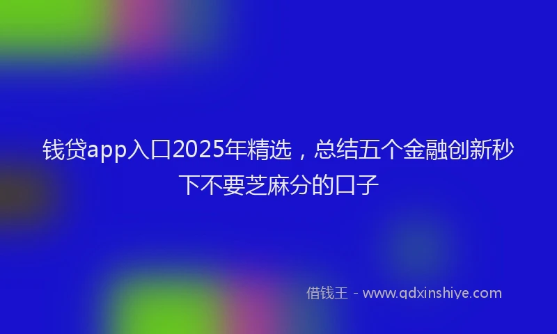 钱贷app入口2025年精选，总结五个金融创新秒下不要芝麻分的口子