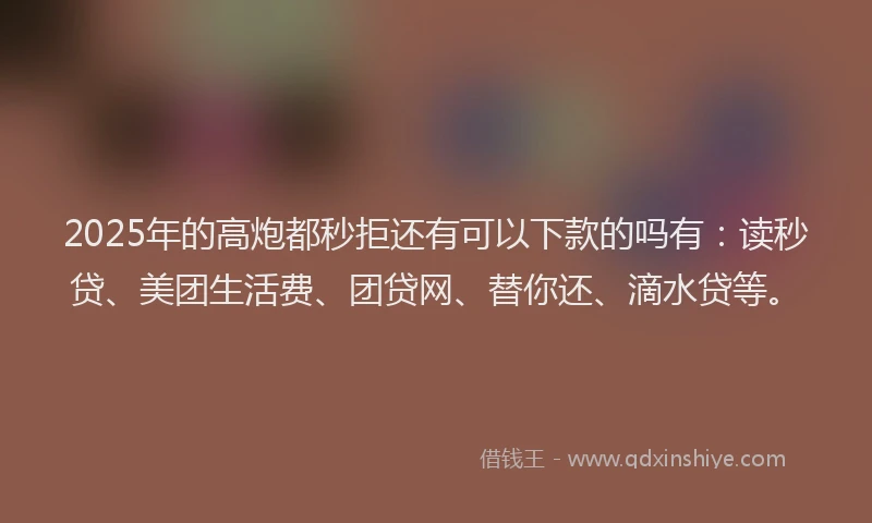 2025年的高炮都秒拒还有可以下款的吗有：读秒贷、美团生活费、团贷网、替你还、滴水贷等。
