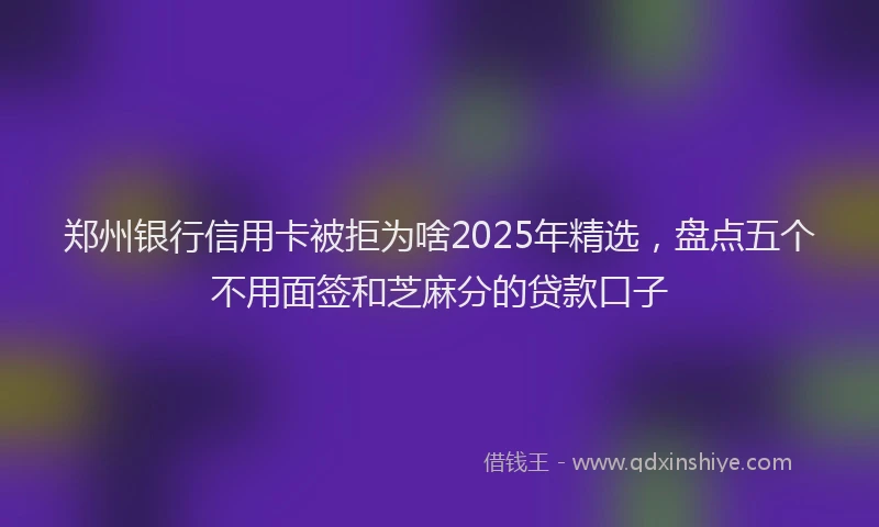 郑州银行信用卡被拒为啥2025年精选，盘点五个不用面签和芝麻分的贷款口子