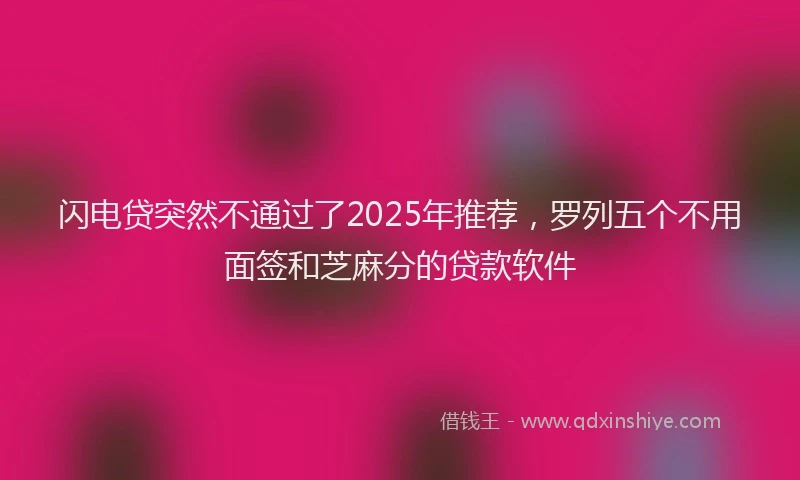 闪电贷突然不通过了2025年推荐，罗列五个不用面签和芝麻分的贷款软件