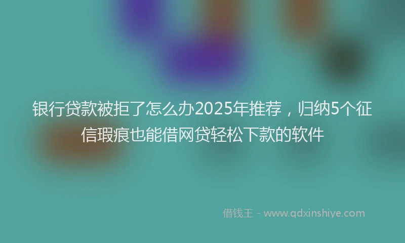 银行贷款被拒了怎么办2025年推荐，归纳5个征信瑕疵也能借网贷轻松下款的软件