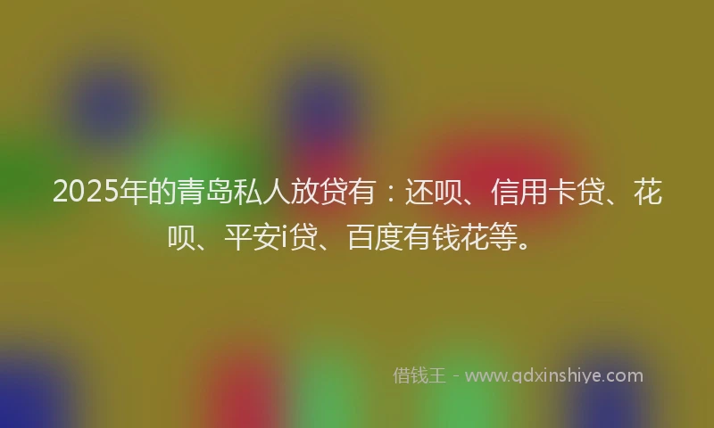 2025年的青岛私人放贷有：还呗、信用卡贷、花呗、平安i贷、百度有钱花等。