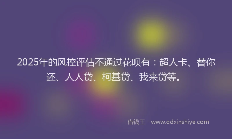 2025年的风控评估不通过花呗有：超人卡、替你还、人人贷、柯基贷、我来贷等。