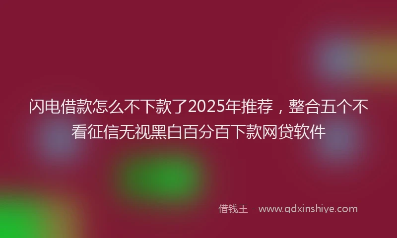 闪电借款怎么不下款了2025年推荐，整合五个不看征信无视黑白百分百下款网贷软件