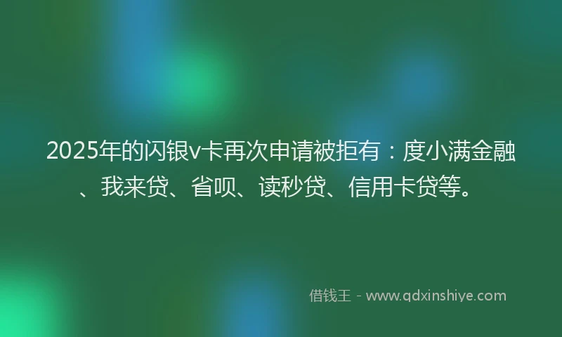 2025年的闪银v卡再次申请被拒有：度小满金融、我来贷、省呗、读秒贷、信用卡贷等。